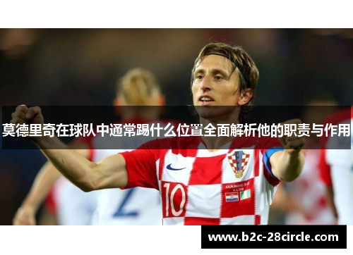 莫德里奇在球队中通常踢什么位置全面解析他的职责与作用