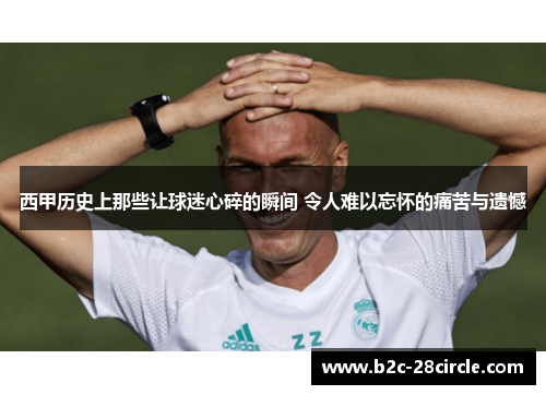 西甲历史上那些让球迷心碎的瞬间 令人难以忘怀的痛苦与遗憾