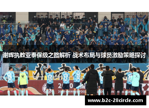 谢晖执教亚泰保级之路解析 战术布局与球员激励策略探讨