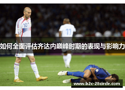 如何全面评估齐达内巅峰时期的表现与影响力