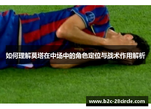 如何理解莫塔在中场中的角色定位与战术作用解析