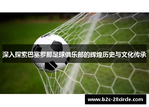 深入探索巴塞罗那足球俱乐部的辉煌历史与文化传承