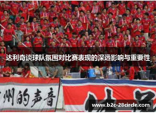 达利奇谈球队氛围对比赛表现的深远影响与重要性
