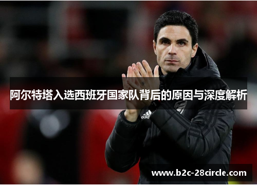 阿尔特塔入选西班牙国家队背后的原因与深度解析