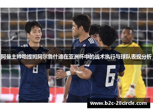 阿曼主帅哈提姆阿尔鲁什迪在亚洲杯中的战术执行与球队表现分析
