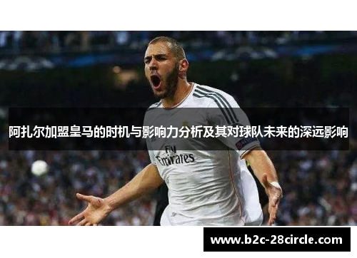 阿扎尔加盟皇马的时机与影响力分析及其对球队未来的深远影响