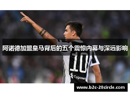 阿诺德加盟皇马背后的五个震惊内幕与深远影响 阿诺德加盟皇马背后的五个震惊内幕与深远影响