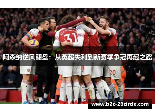 阿森纳逆风翻盘:从英超失利到新赛季争冠再起之路 阿森纳逆风翻盘:从英超失利到新赛季争冠再起之路