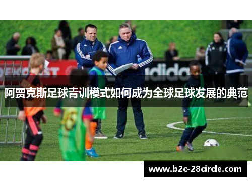 阿贾克斯足球青训模式如何成为全球足球发展的典范 阿贾克斯足球青训模式如何成为全球足球发展的典范