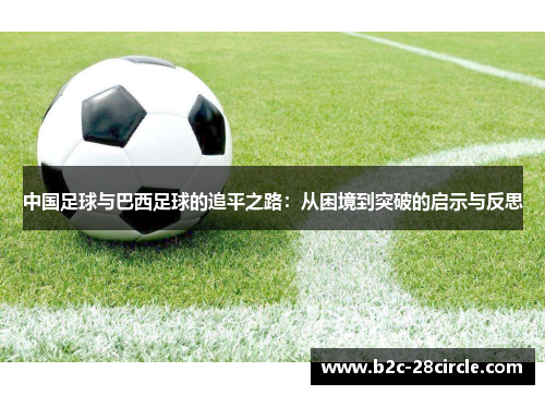 中国足球与巴西足球的追平之路:从困境到突破的启示与反思 中国足球与巴西足球的追平之路:从困境到突破的启示与反思