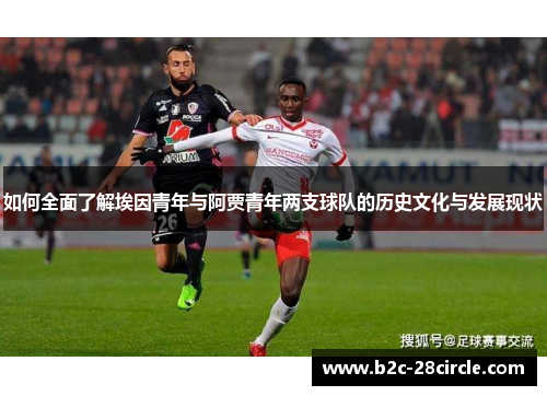 如何全面了解埃因青年与阿贾青年两支球队的历史文化与发展现状 如何全面了解埃因青年与阿贾青年两支球队的历史文化与发展现状