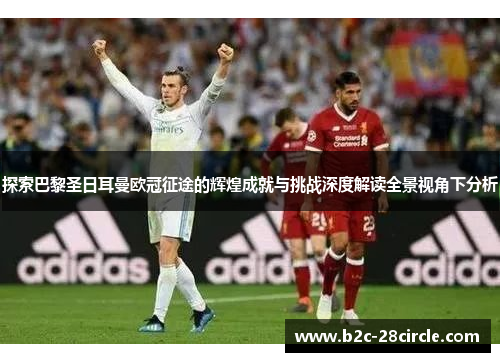 探索巴黎圣日耳曼欧冠征途的辉煌成就与挑战深度解读全景视角下分析 探索巴黎圣日耳曼欧冠征途的辉煌成就与挑战深度解读全景视角下分析