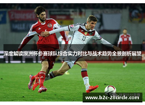 深度解读澳洲杯参赛球队综合实力对比与战术趋势全景剖析展望 深度解读澳洲杯参赛球队综合实力对比与战术趋势全景剖析展望