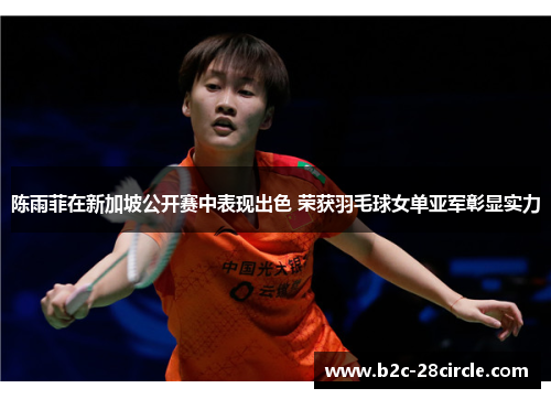 陈雨菲在新加坡公开赛中表现出色 荣获羽毛球女单亚军彰显实力 陈雨菲在新加坡公开赛中表现出色 荣获羽毛球女单亚军彰显实力