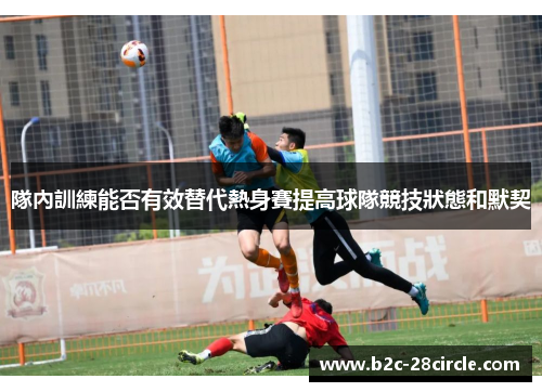 隊內訓練能否有效替代熱身賽提高球隊競技狀態和默契 隊內訓練能否有效替代熱身賽提高球隊競技狀態和默契