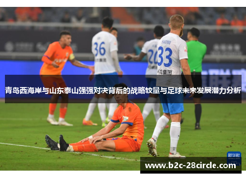 青岛西海岸与山东泰山强强对决背后的战略较量与足球未来发展潜力分析 青岛西海岸与山东泰山强强对决背后的战略较量与足球未来发展潜力分析