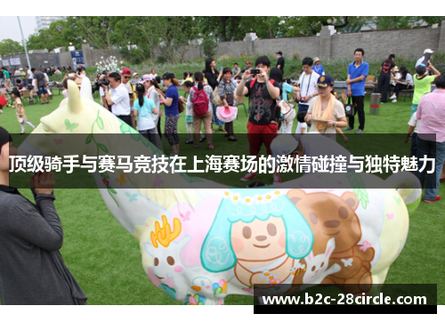 顶级骑手与赛马竞技在上海赛场的激情碰撞与独特魅力 顶级骑手与赛马竞技在上海赛场的激情碰撞与独特魅力