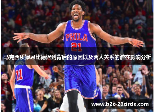 马克西质疑恩比德迟到背后的原因以及两人关系的潜在影响分析 马克西质疑恩比德迟到背后的原因以及两人关系的潜在影响分析