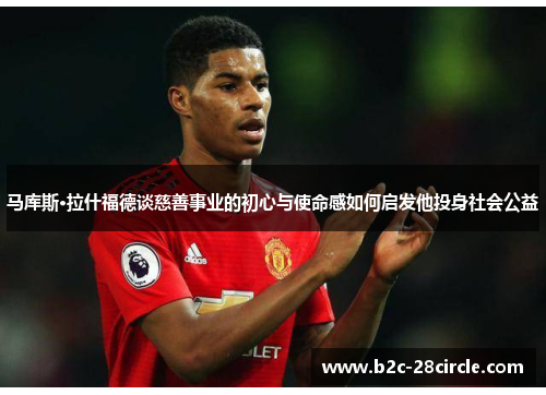 马库斯·拉什福德谈慈善事业的初心与使命感如何启发他投身社会公益 马库斯·拉什福德谈慈善事业的初心与使命感如何启发他投身社会公益