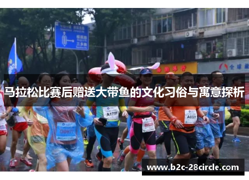 马拉松比赛后赠送大带鱼的文化习俗与寓意探析 马拉松比赛后赠送大带鱼的文化习俗与寓意探析