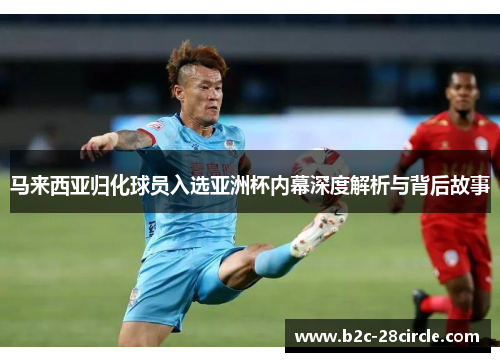 马来西亚归化球员入选亚洲杯内幕深度解析与背后故事 马来西亚归化球员入选亚洲杯内幕深度解析与背后故事