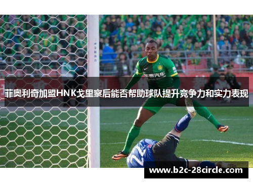 菲奥利奇加盟HNK戈里察后能否帮助球队提升竞争力和实力表现