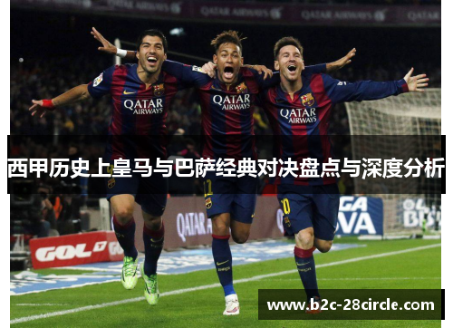 西甲历史上皇马与巴萨经典对决盘点与深度分析 西甲历史上皇马与巴萨经典对决盘点与深度分析