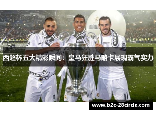 西超杯五大精彩瞬间：皇马狂胜马略卡展现霸气实力
