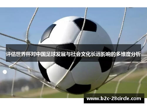 评估世界杯对中国足球发展与社会文化长远影响的多维度分析 评估世界杯对中国足球发展与社会文化长远影响的多维度分析
