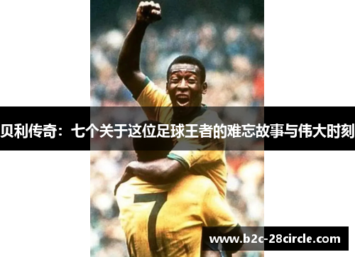 贝利传奇：七个关于这位足球王者的难忘故事与伟大时刻
