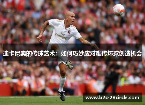 迪卡尼奥的传球艺术：如何巧妙应对难传坏球创造机会