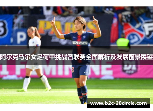 阿尔克马尔女足荷甲挑战者联赛全面解析及发展前景展望