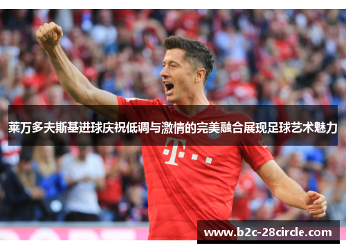 莱万多夫斯基进球庆祝低调与激情的完美融合展现足球艺术魅力