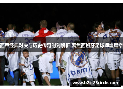 西甲经典对决与历史传奇时刻解析 聚焦西班牙足球辉煌篇章 西甲经典对决与历史传奇时刻解析 聚焦西班牙足球辉煌篇章