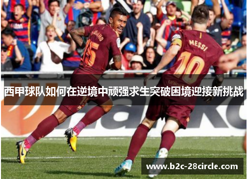 西甲球队如何在逆境中顽强求生突破困境迎接新挑战 西甲球队如何在逆境中顽强求生突破困境迎接新挑战
