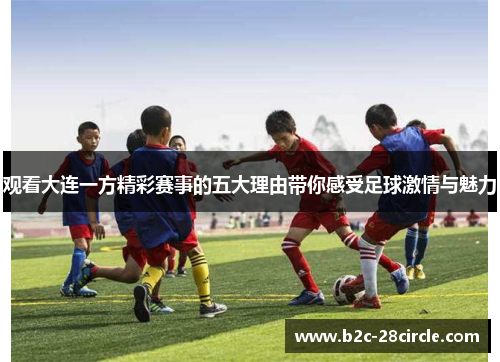 观看大连一方精彩赛事的五大理由带你感受足球激情与魅力 观看大连一方精彩赛事的五大理由带你感受足球激情与魅力