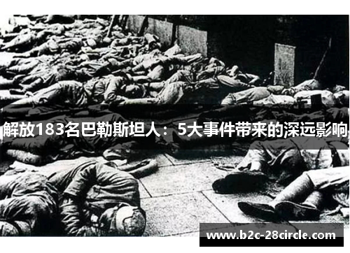 解放183名巴勒斯坦人:5大事件带来的深远影响 解放183名巴勒斯坦人:5大事件带来的深远影响