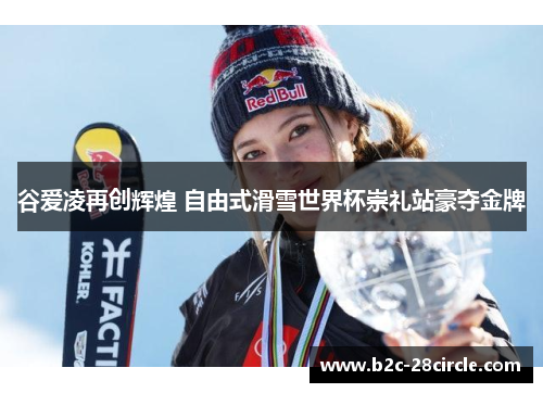 谷爱凌再创辉煌 自由式滑雪世界杯崇礼站豪夺金牌