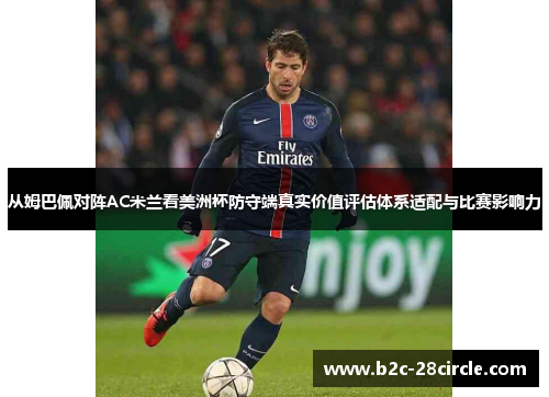 从姆巴佩对阵AC米兰看美洲杯防守端真实价值评估体系适配与比赛影响力 从姆巴佩对阵AC米兰看美洲杯防守端真实价值评估体系适配与比赛影响力