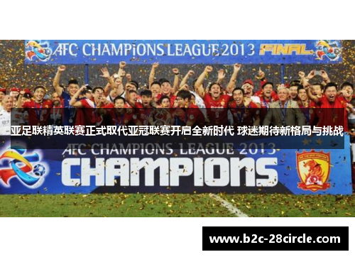亚足联精英联赛正式取代亚冠联赛开启全新时代 球迷期待新格局与挑战