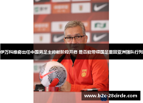 伊万科维奇出任中国男足主帅新阶段开启 是否能带领国足重回亚洲强队行列 伊万科维奇出任中国男足主帅新阶段开启 是否能带领国足重回亚洲强队行列