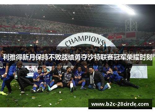 利雅得新月保持不败战绩勇夺沙特联赛冠军荣耀时刻 利雅得新月保持不败战绩勇夺沙特联赛冠军荣耀时刻