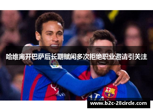 哈维离开巴萨后长期赋闲多次拒绝职业邀请引关注 哈维离开巴萨后长期赋闲多次拒绝职业邀请引关注