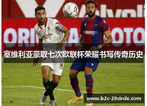 塞维利亚豪取七次欧联杯荣耀书写传奇历史 塞维利亚豪取七次欧联杯荣耀书写传奇历史
