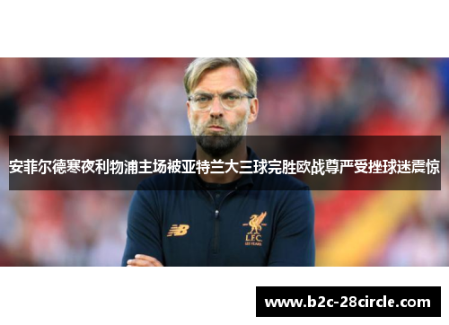 安菲尔德寒夜利物浦主场被亚特兰大三球完胜欧战尊严受挫球迷震惊