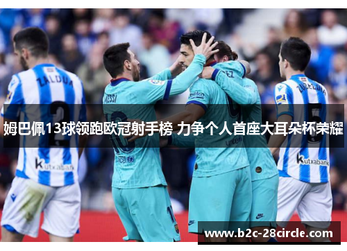 姆巴佩13球领跑欧冠射手榜 力争个人首座大耳朵杯荣耀 姆巴佩13球领跑欧冠射手榜 力争个人首座大耳朵杯荣耀