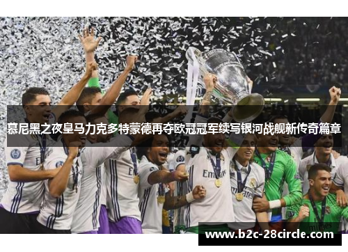 慕尼黑之夜皇马力克多特蒙德再夺欧冠冠军续写银河战舰新传奇篇章