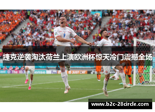 捷克逆袭淘汰荷兰上演欧洲杯惊天冷门震撼全场 捷克逆袭淘汰荷兰上演欧洲杯惊天冷门震撼全场