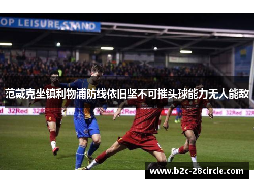 范戴克坐镇利物浦防线依旧坚不可摧头球能力无人能敌