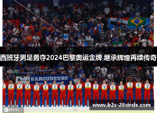 西班牙男足勇夺2024巴黎奥运金牌 继承辉煌再续传奇